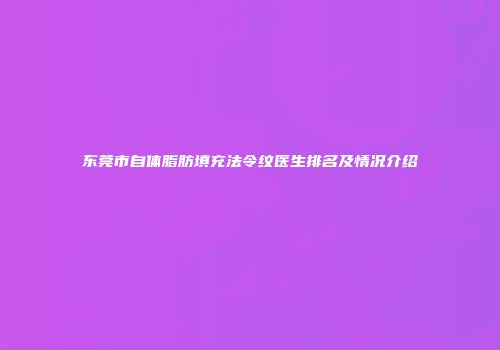 东莞市自体脂肪填充法令纹医生排名及情况介绍