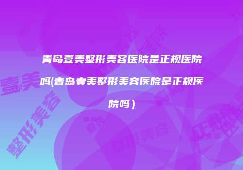 青岛壹美整形美容医院是正规医院吗(青岛壹美整形美容医院是正规医院吗）