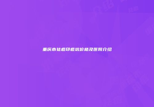 重庆市祛痘印痘坑价格及医院介绍