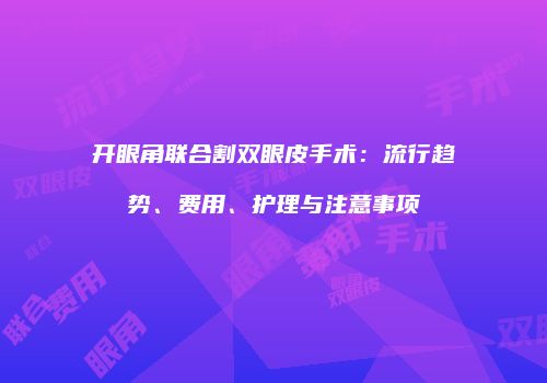 开眼角联合割双眼皮手术：流行趋势、费用、护理与注意事项