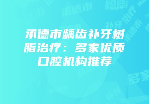 承德市龋齿补牙树脂治疗：多家优质口腔机构推荐