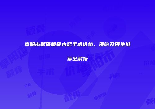 阜阳市颧骨截骨内移手术价格、医院及医生推荐全解析