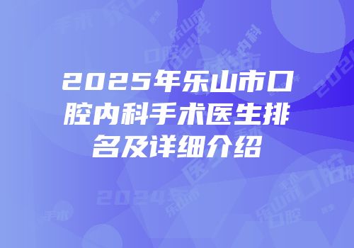 2025年乐山市口腔内科手术医生排名及详细介绍