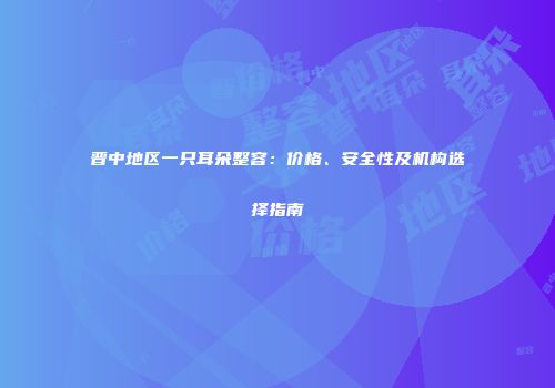 晋中地区一只耳朵整容：价格、安全性及机构选择指南