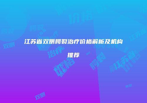 江苏省双侧腭裂治疗价格解析及机构推荐