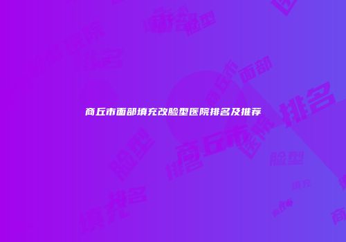 商丘市面部填充改脸型医院排名及推荐