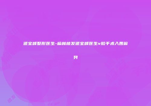 逄宝峰整形医生-榆林植发逄宝峰医生v脸手术入围前列