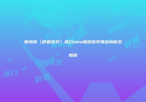 衢州市【舒适洁牙】进口ems深层洁牙排名榜前五揭晓