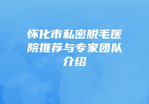 怀化市私密脱毛医院推荐与专家团队介绍