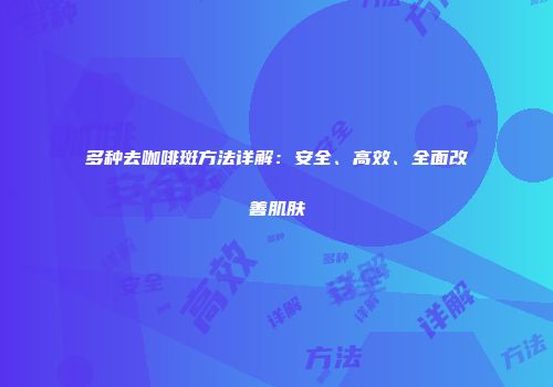 多种去咖啡斑方法详解：安全、高效、全面改善肌肤