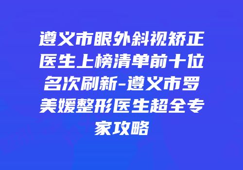 遵义市眼外斜视矫正医生上榜清单前十位名次刷新-遵义市罗美媛整形医生超全专家攻略
