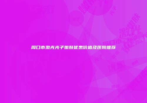 周口市激光光子嫩肤优惠价格及医院推荐