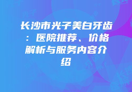 长沙市光子美白牙齿：医院推荐、价格解析与服务内容介绍