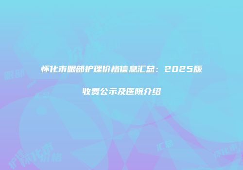 怀化市眼部护理价格信息汇总：2025版收费公示及医院介绍