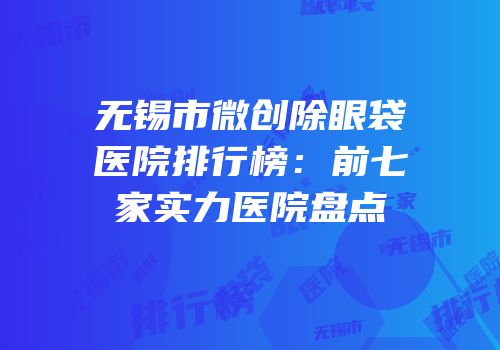 无锡市微创除眼袋医院排行榜：前七家实力医院盘点