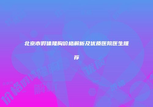 北京市假体隆胸价格解析及优质医院医生推荐