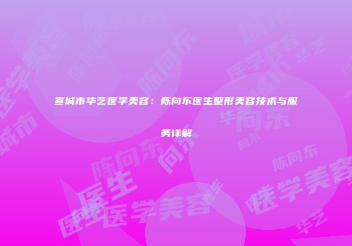 宣城市华艺医学美容：陈向东医生整形美容技术与服务详解