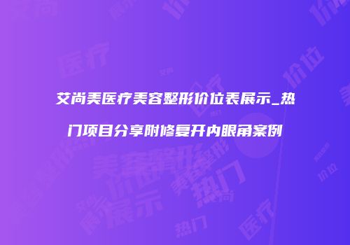 艾尚美医疗美容整形价位表展示_热门项目分享附修复开内眼角案例