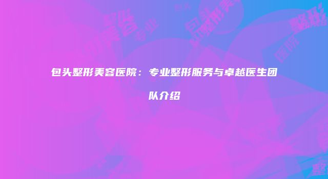 包头整形美容医院：专业整形服务与卓越医生团队介绍