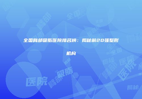 全国臂部吸脂医院排名榜：揭秘前20强整形机构