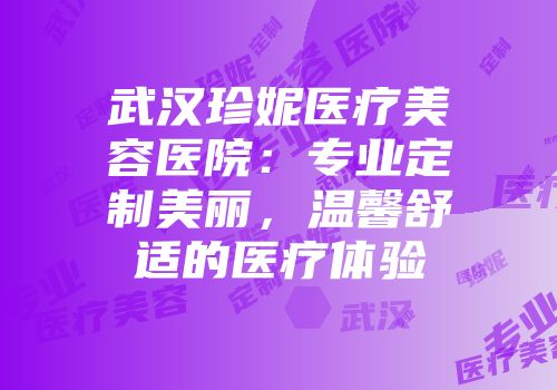 武汉珍妮医疗美容医院：专业定制美丽，温馨舒适的医疗体验