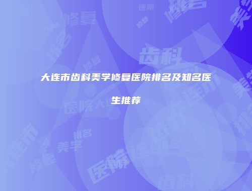 大连市齿科美学修复医院排名及知名医生推荐