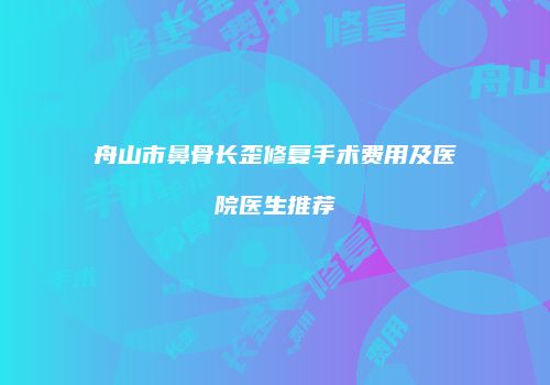 舟山市鼻骨长歪修复手术费用及医院医生推荐