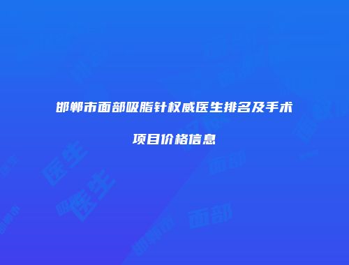 邯郸市面部吸脂针权威医生排名及手术项目价格信息