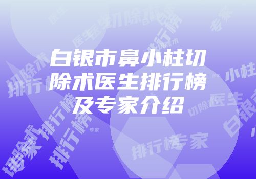 白银市鼻小柱切除术医生排行榜及专家介绍