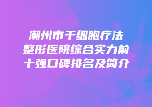 潮州市干细胞疗法整形医院综合实力前十强口碑排名及简介
