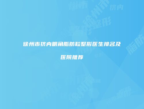 徐州市挤内眼角脂肪粒整形医生排名及医院推荐