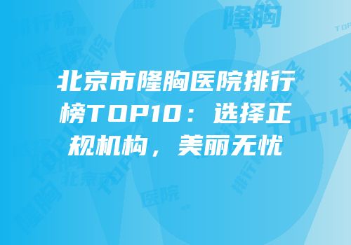北京市隆胸医院排行榜TOP10：选择正规机构，美丽无忧
