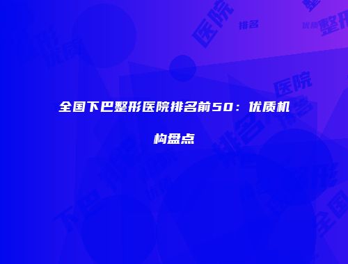 全国下巴整形医院排名前50：优质机构盘点