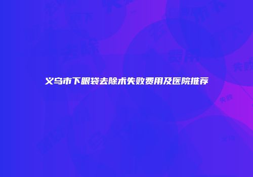 义乌市下眼袋去除术失败费用及医院推荐