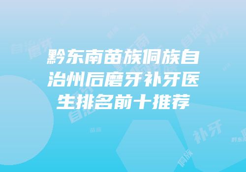 黔东南苗族侗族自治州后磨牙补牙医生排名前十推荐