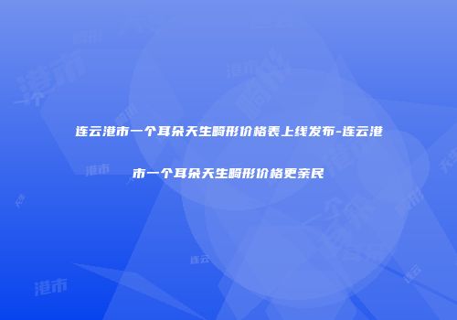 连云港市一个耳朵天生畸形价格表上线发布-连云港市一个耳朵天生畸形价格更亲民