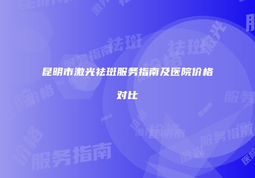 昆明市激光祛斑服务指南及医院价格对比