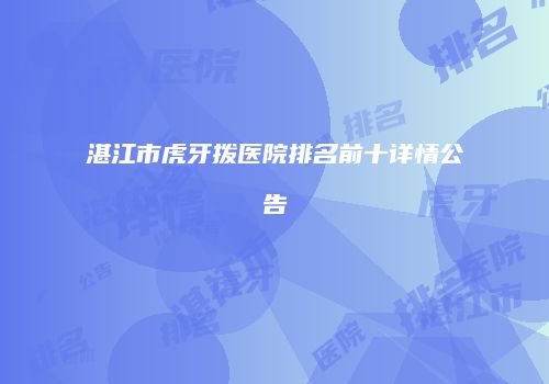 湛江市虎牙拨医院排名前十详情公告