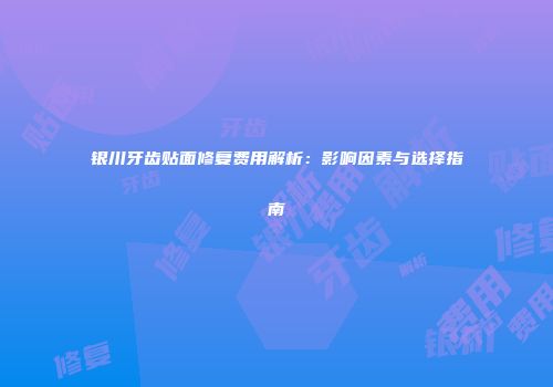 银川牙齿贴面修复费用解析：影响因素与选择指南