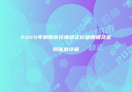 2025年朝阳市托槽矫正价格明细及医院信息详解