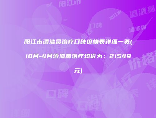 阳江市酒渣鼻治疗口碑价格表详细一览(10月-4月酒渣鼻治疗均价为：21549元)