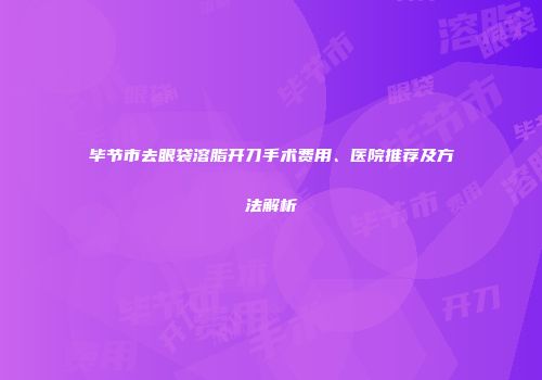 毕节市去眼袋溶脂开刀手术费用、医院推荐及方法解析