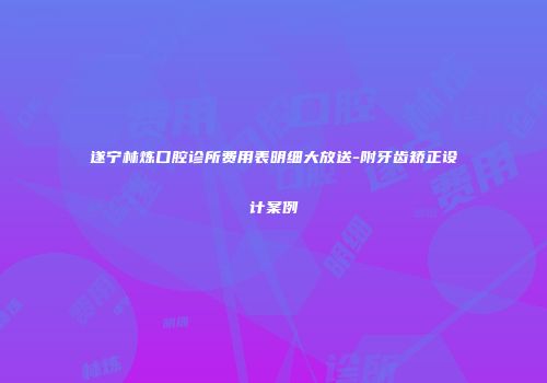 遂宁林炼口腔诊所费用表明细大放送-附牙齿矫正设计案例