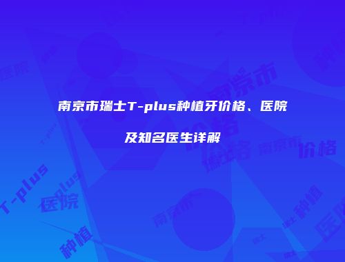 南京市瑞士T-plus种植牙价格、医院及知名医生详解
