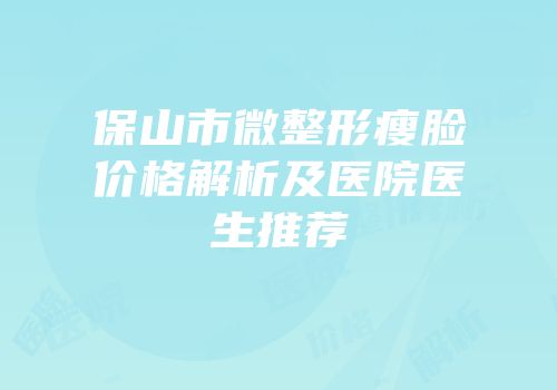 保山市微整形瘦脸价格解析及医院医生推荐