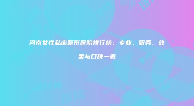 河南女性私密整形医院排行榜：专业、服务、效果与口碑一览