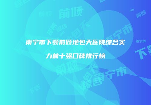 南宁市下颚前倾地包天医院综合实力前十强口碑排行榜