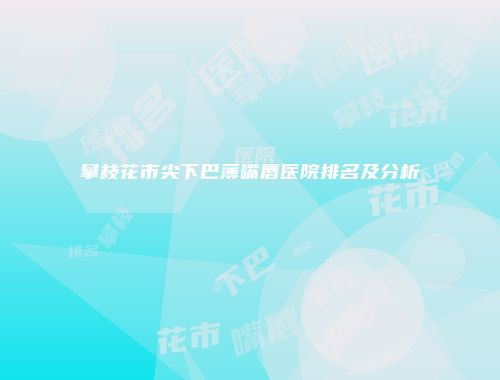 攀枝花市尖下巴薄嘴唇医院排名及分析