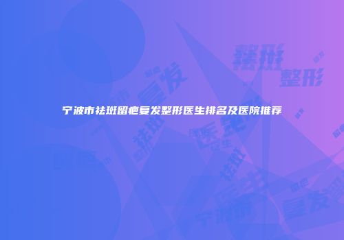 宁波市祛斑留疤复发整形医生排名及医院推荐