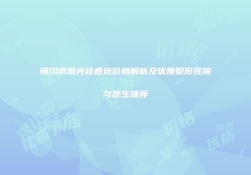 银川市激光祛痘坑价格解析及优质整形医院与医生推荐